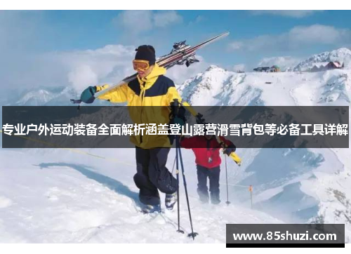 专业户外运动装备全面解析涵盖登山露营滑雪背包等必备工具详解