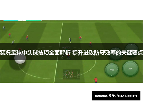 实况足球中头球技巧全面解析 提升进攻防守效率的关键要点